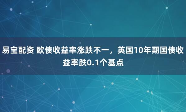易宝配资 欧债收益率涨跌不一，英国10年期国债收益率跌0.1个基点