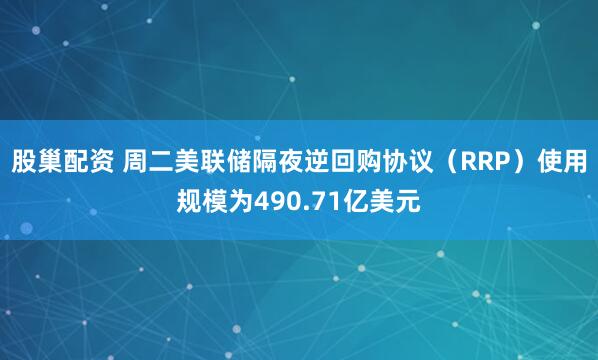 股巢配资 周二美联储隔夜逆回购协议（RRP）使用规模为490.71亿美元