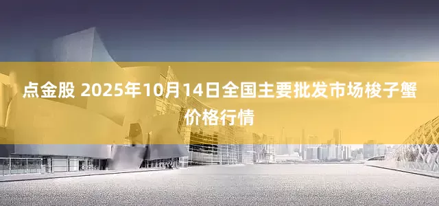 点金股 2025年10月14日全国主要批发市场梭子蟹价格行情