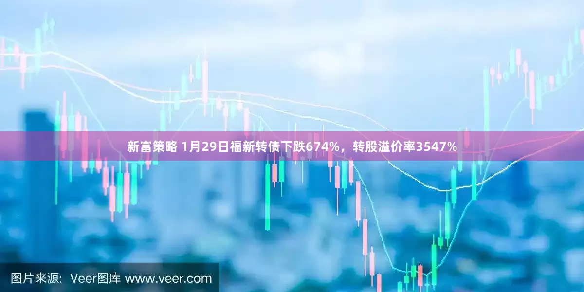新富策略 1月29日福新转债下跌674%，转股溢价率3547%