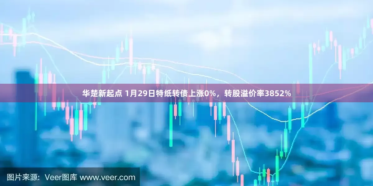 华楚新起点 1月29日特纸转债上涨0%，转股溢价率3852%