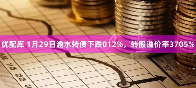 优配库 1月29日渝水转债下跌012%，转股溢价率3705%