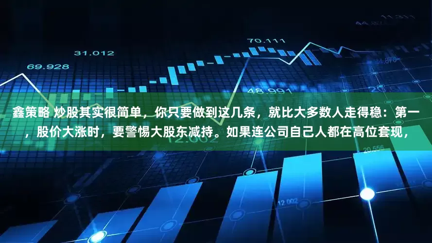 鑫策略 炒股其实很简单，你只要做到这几条，就比大多数人走得稳：第一，股价大涨时，要警惕大股东减持。如果连公司自己人都在高位套现，