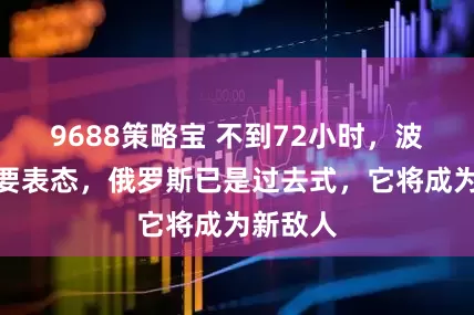 9688策略宝 不到72小时，波兰作重要表态，俄罗斯已是过去式，它将成为新敌人