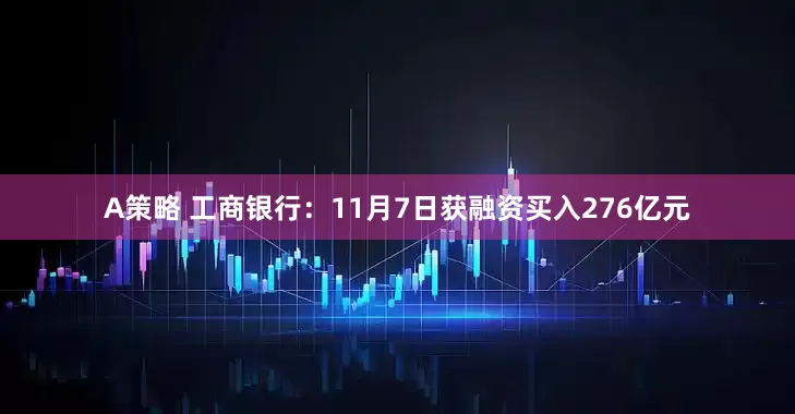 A策略 工商银行：11月7日获融资买入276亿元