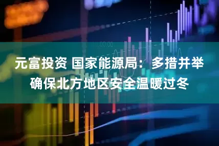 元富投资 国家能源局：多措并举确保北方地区安全温暖过冬