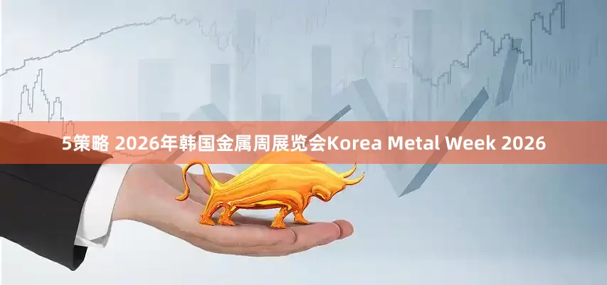 5策略 2026年韩国金属周展览会Korea Metal Week 2026