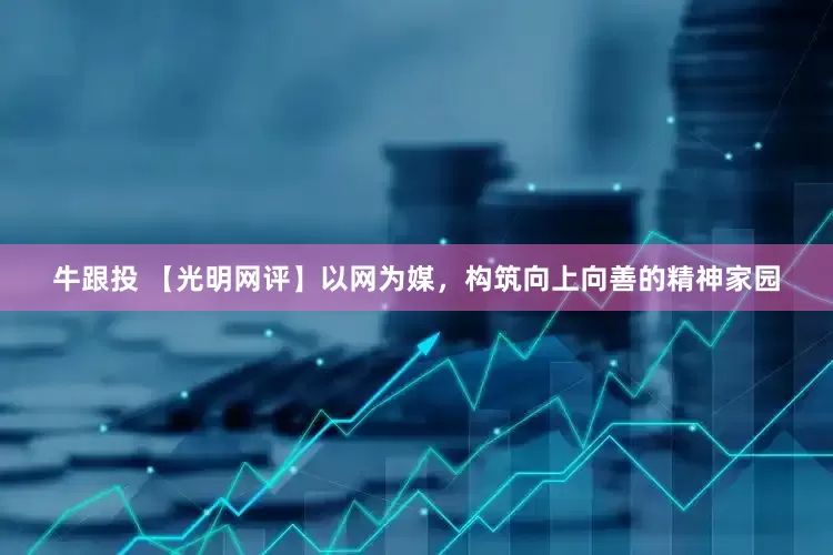 牛跟投 【光明网评】以网为媒,构筑向上向善的精神家园