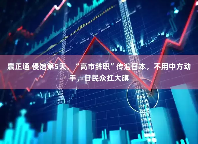 赢正通 侵馆第5天，“高市辞职”传遍日本，不用中方动手，日民众扛大旗