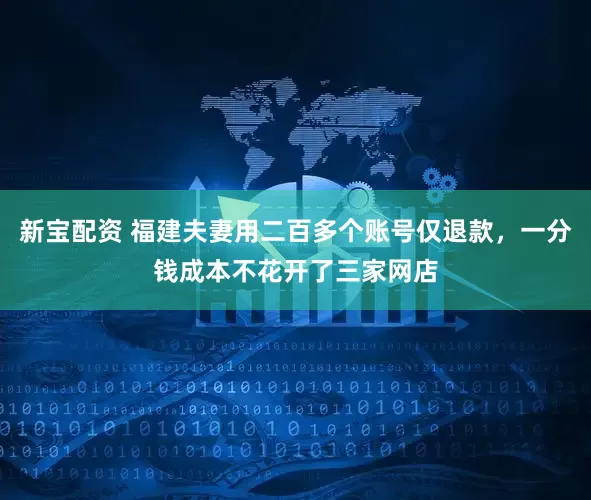 新宝配资 福建夫妻用二百多个账号仅退款,一分钱成本不花开了三家网店