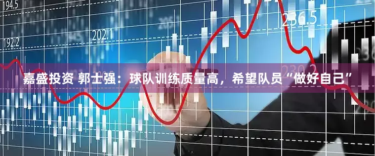 嘉盛投资 郭士强：球队训练质量高，希望队员“做好自己”