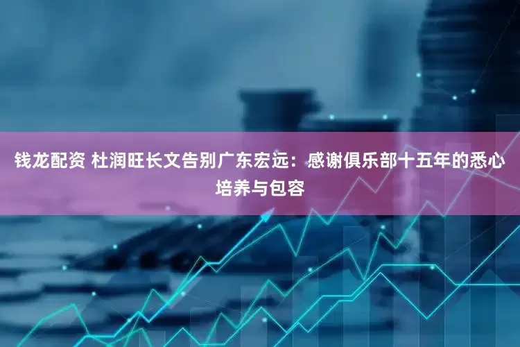 钱龙配资 杜润旺长文告别广东宏远：感谢俱乐部十五年的悉心培养与包容