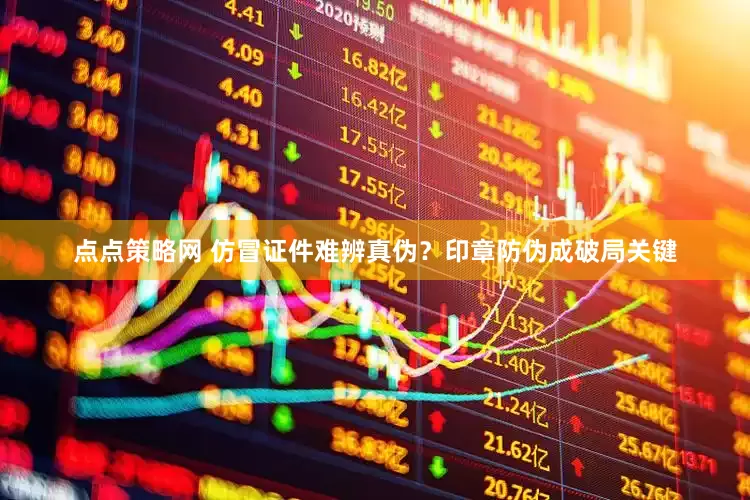 点点策略网 仿冒证件难辨真伪？印章防伪成破局关键